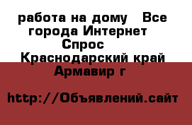 работа на дому - Все города Интернет » Спрос   . Краснодарский край,Армавир г.